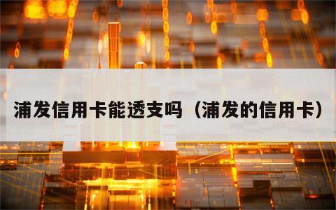 浦发信用卡能透支吗（浦发的信用卡）