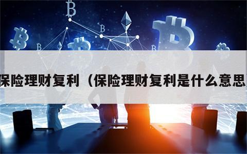 保险理财复利（保险理财复利是什么意思）