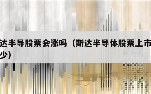 斯达半导股票会涨吗（斯达半导体股票上市涨多少）