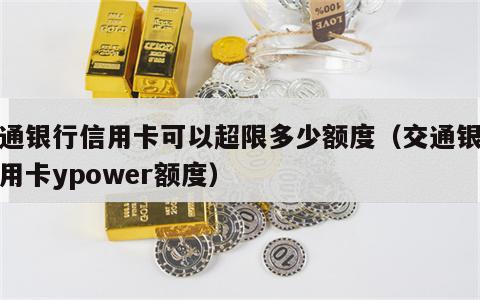 交通银行信用卡可以超限多少额度（交通银行信用卡ypower额度）