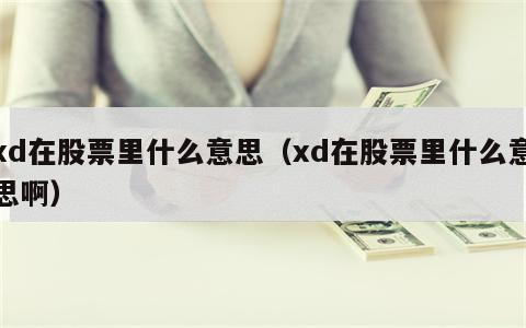 xd在股票里什么意思（xd在股票里什么意思啊）