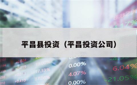 平昌县投资（平昌投资公司）