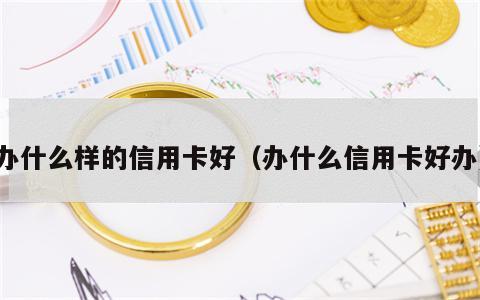 办什么样的信用卡好（办什么信用卡好办）