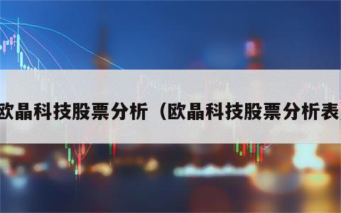 欧晶科技股票分析（欧晶科技股票分析表）