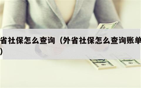 外省社保怎么查询（外省社保怎么查询账单明细）