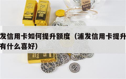 浦发信用卡如何提升额度（浦发信用卡提升额度有什么喜好）
