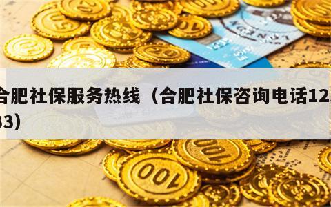 合肥社保服务热线（合肥社保咨询电话12333）