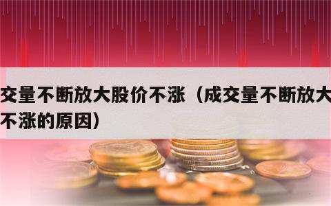 成交量不断放大股价不涨（成交量不断放大股价不涨的原因）