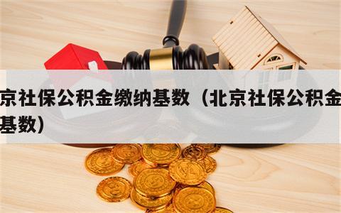 北京社保公积金缴纳基数（北京社保公积金缴存基数）