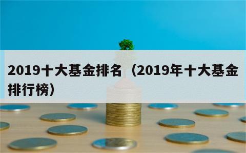 2019十大基金排名（2019年十大基金排行榜）