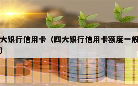 四大银行信用卡（四大银行信用卡额度一般多少）