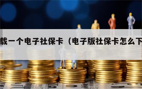 下载一个电子社保卡（电子版社保卡怎么下载）