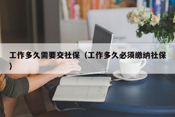 工作多久需要交社保（工作多久必须缴纳社保）