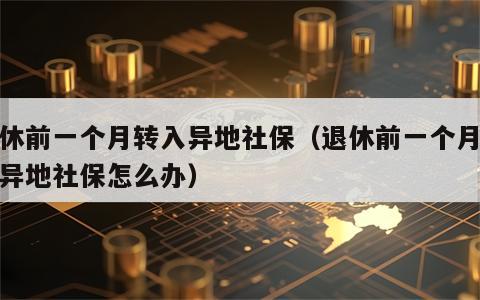 退休前一个月转入异地社保（退休前一个月转入异地社保怎么办）