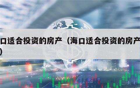 海口适合投资的房产（海口适合投资的房产项目）