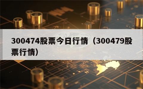 300474股票今日行情（300479股票行情）