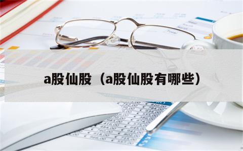 a股仙股（a股仙股有哪些）