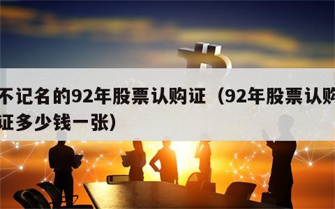 不记名的92年股票认购证（92年股票认购证多少钱一张）