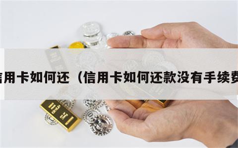 信用卡如何还（信用卡如何还款没有手续费）