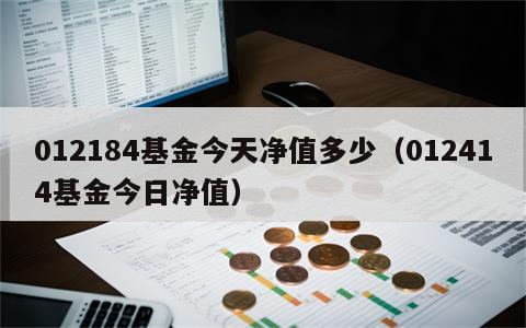 012184基金今天净值多少（012414基金今日净值）
