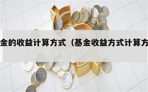 基金的收益计算方式（基金收益方式计算方法）
