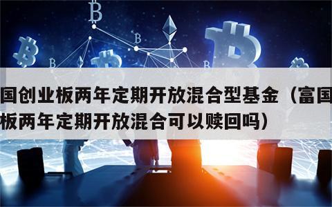 富国创业板两年定期开放混合型基金（富国创业板两年定期开放混合可以赎回吗）