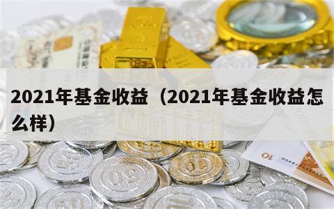 2021年基金收益（2021年基金收益怎么样）