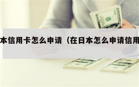 日本信用卡怎么申请（在日本怎么申请信用卡）