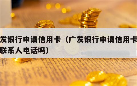 广发银行申请信用卡（广发银行申请信用卡会打联系人电话吗）