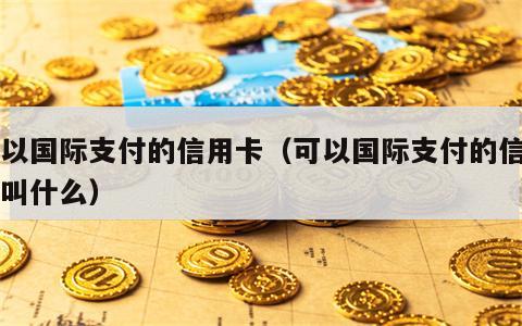 可以国际支付的信用卡（可以国际支付的信用卡叫什么）