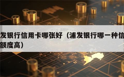 浦发银行信用卡哪张好（浦发银行哪一种信用卡额度高）