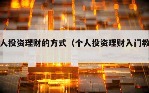 个人投资理财的方式（个人投资理财入门教程）