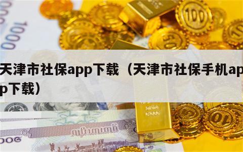 天津市社保app下载（天津市社保手机app下载）