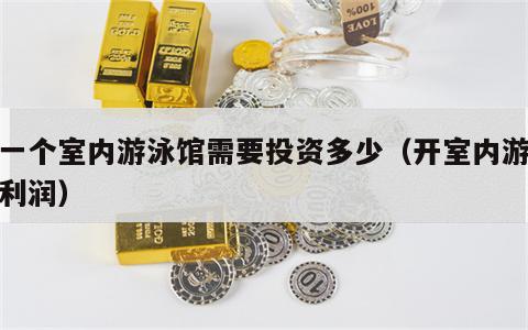 开一个室内游泳馆需要投资多少（开室内游泳馆利润）