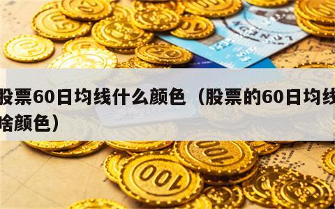 股票60日均线什么颜色（股票的60日均线啥颜色）