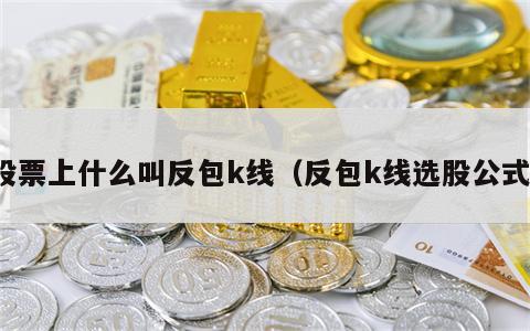 股票上什么叫反包k线（反包k线选股公式）