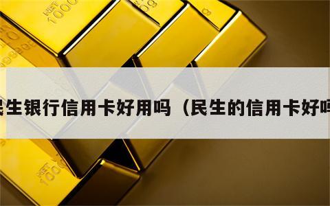 民生银行信用卡好用吗（民生的信用卡好吗）