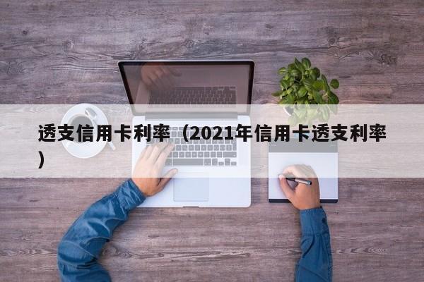 透支信用卡利率（2021年信用卡透支利率）