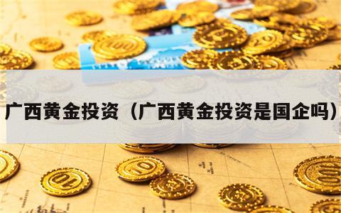 广西黄金投资（广西黄金投资是国企吗）