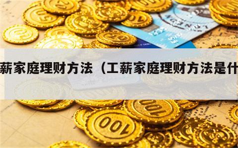 工薪家庭理财方法（工薪家庭理财方法是什么）