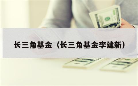 长三角基金（长三角基金李建新）