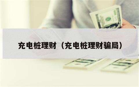 充电桩理财（充电桩理财骗局）