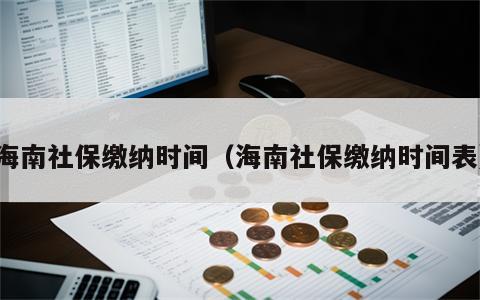 海南社保缴纳时间（海南社保缴纳时间表）