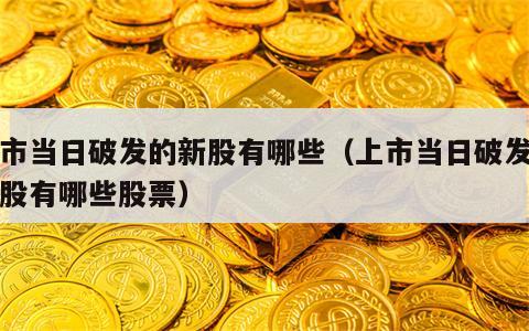 上市当日破发的新股有哪些（上市当日破发的新股有哪些股票）