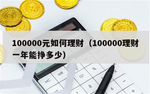 100000元如何理财（100000理财一年能挣多少）