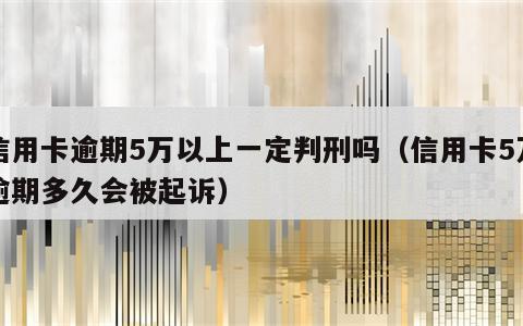 信用卡逾期5万以上一定判刑吗（信用卡5万逾期多久会被起诉）