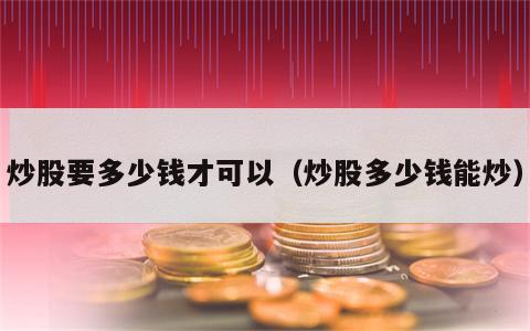 炒股要多少钱才可以（炒股多少钱能炒）
