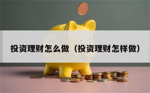 投资理财怎么做（投资理财怎样做）