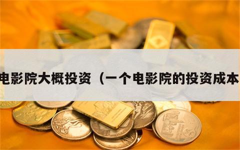 电影院大概投资（一个电影院的投资成本）