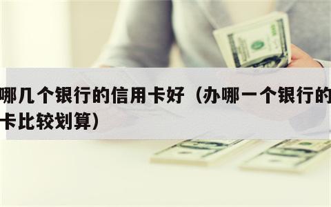 办哪几个银行的信用卡好（办哪一个银行的信用卡比较划算）